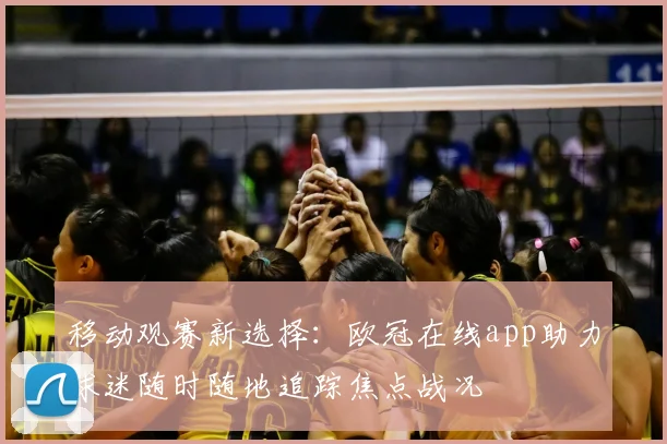 移动观赛新选择:欧冠在线app助力球迷随时随地追踪焦点战况