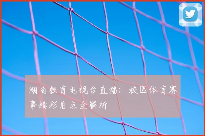 湖南教育电视台直播:校园体育赛事精彩看点全解析