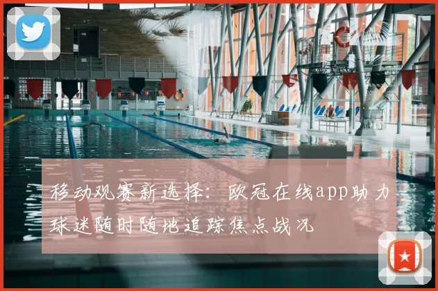 移动观赛新选择：欧冠在线app助力球迷随时随地追踪焦点战况
