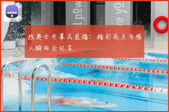 残奥会开幕式直播：精彩亮点与感人瞬间全记录